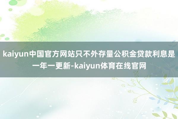 kaiyun中国官方网站只不外存量公积金贷款利息是一年一更新-kaiyun体育在线官网