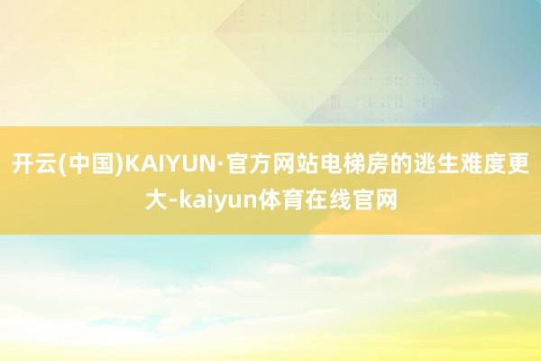 开云(中国)KAIYUN·官方网站电梯房的逃生难度更大-kaiyun体育在线官网