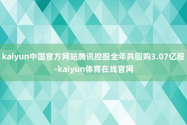 kaiyun中国官方网站腾讯控股全年共回购3.07亿股-kaiyun体育在线官网