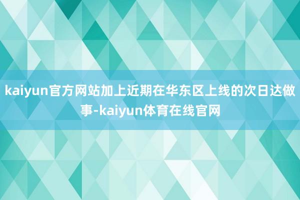 kaiyun官方网站加上近期在华东区上线的次日达做事-kaiyun体育在线官网