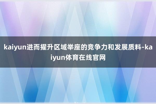 kaiyun进而擢升区域举座的竞争力和发展质料-kaiyun体育在线官网