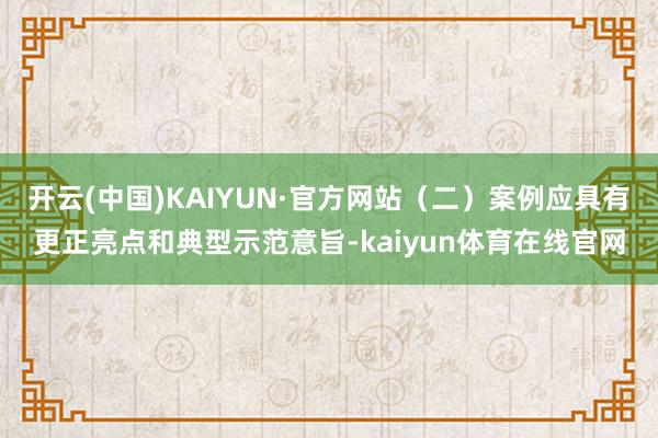 开云(中国)KAIYUN·官方网站（二）案例应具有更正亮点和典型示范意旨-kaiyun体育在线官网