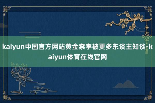 kaiyun中国官方网站黄金柰李被更多东谈主知谈-kaiyun体育在线官网