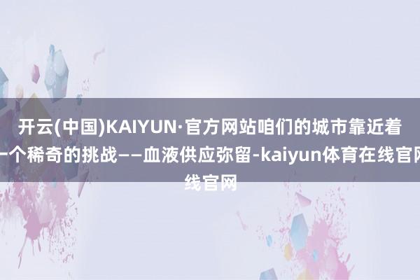 开云(中国)KAIYUN·官方网站咱们的城市靠近着一个稀奇的挑战——血液供应弥留-kaiyun体育在线官网