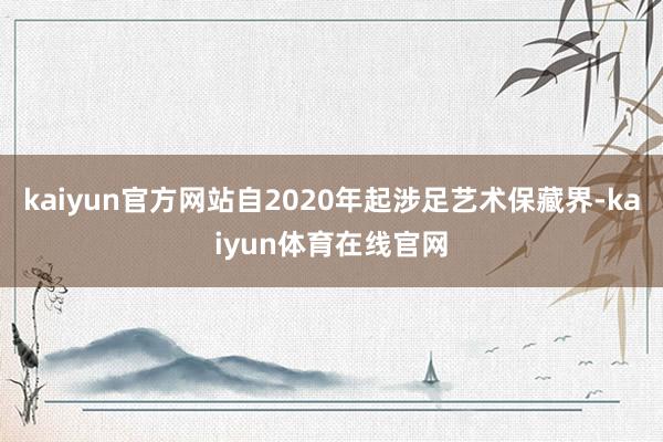 kaiyun官方网站自2020年起涉足艺术保藏界-kaiyun体育在线官网