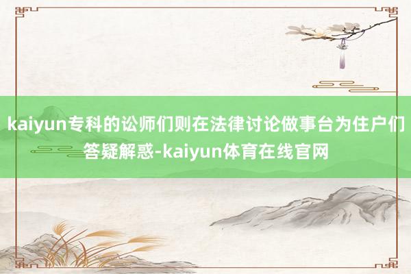 kaiyun专科的讼师们则在法律讨论做事台为住户们答疑解惑-kaiyun体育在线官网