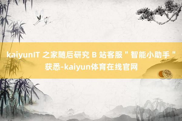 kaiyunIT 之家随后研究 B 站客服＂智能小助手＂获悉-kaiyun体育在线官网