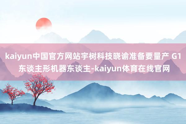 kaiyun中国官方网站宇树科技晓谕准备要量产 G1 东谈主形机器东谈主-kaiyun体育在线官网