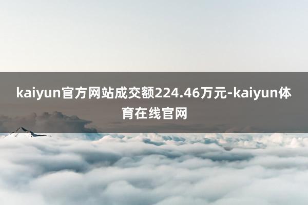 kaiyun官方网站成交额224.46万元-kaiyun体育在线官网