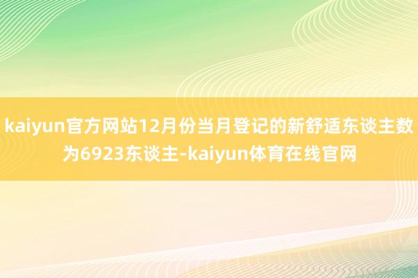 kaiyun官方网站12月份当月登记的新舒适东谈主数为6923东谈主-kaiyun体育在线官网