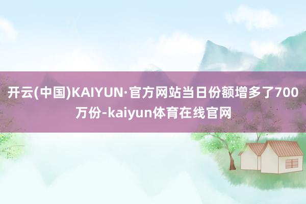 开云(中国)KAIYUN·官方网站当日份额增多了700万份-kaiyun体育在线官网