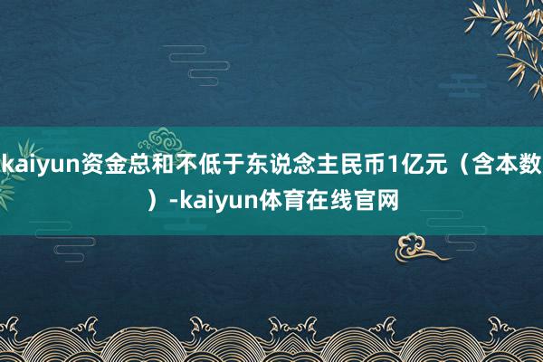 kaiyun资金总和不低于东说念主民币1亿元（含本数）-kaiyun体育在线官网