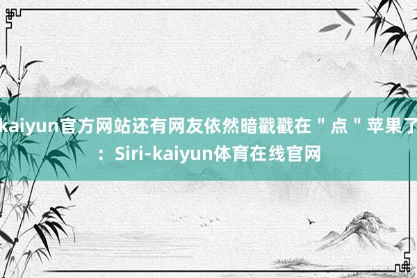 kaiyun官方网站还有网友依然暗戳戳在＂点＂苹果了：Siri-kaiyun体育在线官网