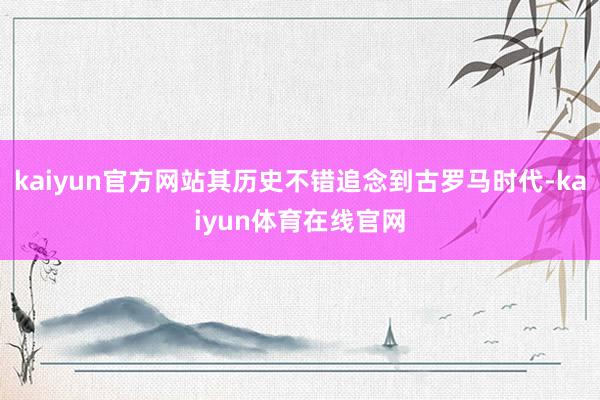 kaiyun官方网站其历史不错追念到古罗马时代-kaiyun体育在线官网