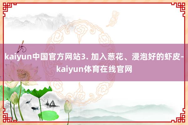 kaiyun中国官方网站3. 加入葱花、浸泡好的虾皮-kaiyun体育在线官网