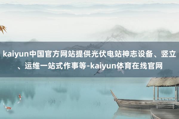 kaiyun中国官方网站提供光伏电站神志设备、竖立、运维一站式作事等-kaiyun体育在线官网