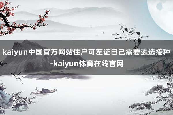 kaiyun中国官方网站住户可左证自己需要遴选接种-kaiyun体育在线官网