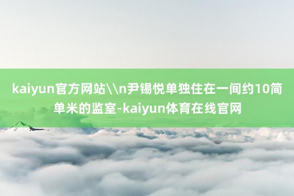 kaiyun官方网站\n尹锡悦单独住在一间约10简单米的监室-kaiyun体育在线官网