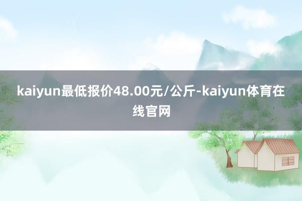 kaiyun最低报价48.00元/公斤-kaiyun体育在线官网