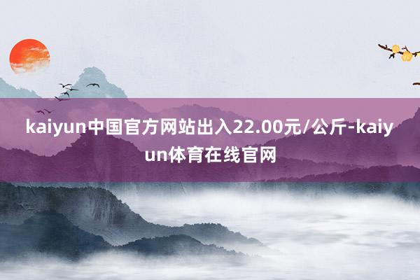 kaiyun中国官方网站出入22.00元/公斤-kaiyun体育在线官网