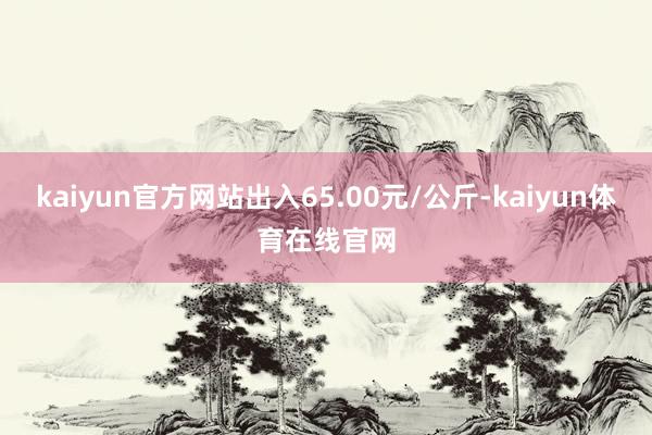 kaiyun官方网站出入65.00元/公斤-kaiyun体育在线官网