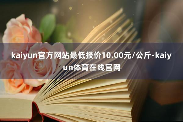 kaiyun官方网站最低报价10.00元/公斤-kaiyun体育在线官网