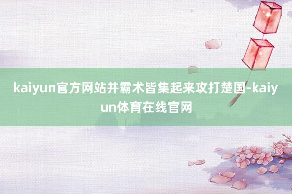 kaiyun官方网站并霸术皆集起来攻打楚国-kaiyun体育在线官网