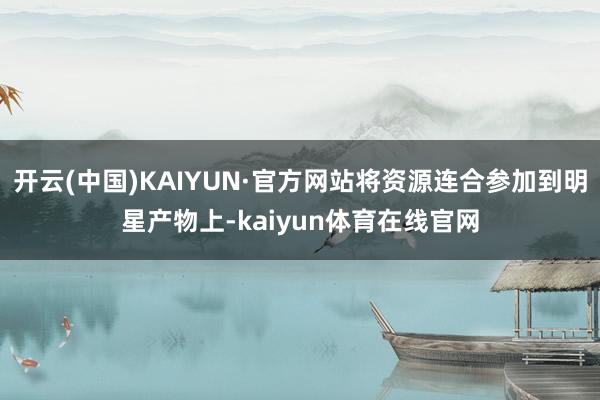 开云(中国)KAIYUN·官方网站将资源连合参加到明星产物上-kaiyun体育在线官网