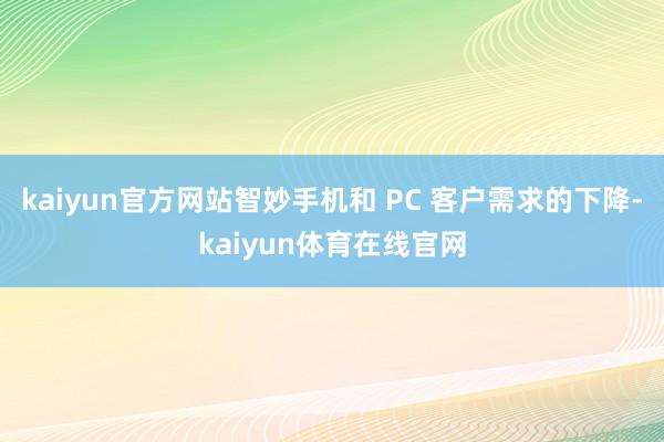 kaiyun官方网站智妙手机和 PC 客户需求的下降-kaiyun体育在线官网