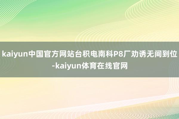 kaiyun中国官方网站台积电南科P8厂劝诱无间到位-kaiyun体育在线官网