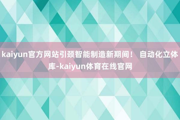 kaiyun官方网站引颈智能制造新期间！ 自动化立体库-kaiyun体育在线官网