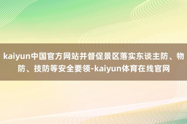 kaiyun中国官方网站并督促景区落实东谈主防、物防、技防等安全要领-kaiyun体育在线官网