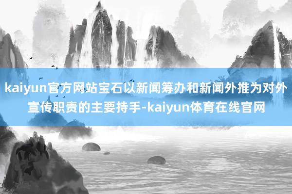 kaiyun官方网站宝石以新闻筹办和新闻外推为对外宣传职责的主要持手-kaiyun体育在线官网