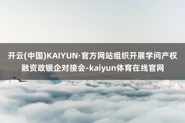 开云(中国)KAIYUN·官方网站组织开展学问产权融资政银企对接会-kaiyun体育在线官网