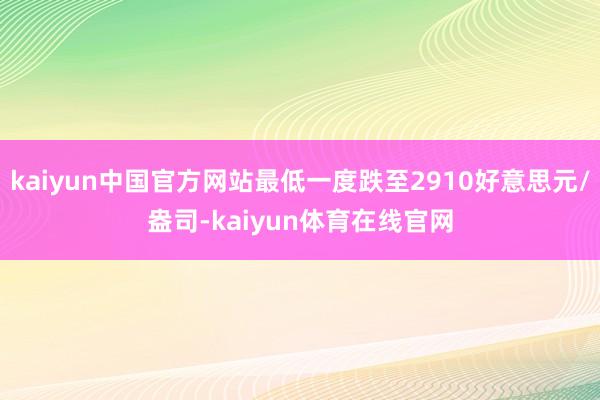 kaiyun中国官方网站最低一度跌至2910好意思元/盎司-kaiyun体育在线官网