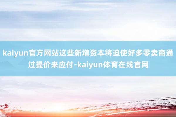 kaiyun官方网站这些新增资本将迫使好多零卖商通过提价来应付-kaiyun体育在线官网