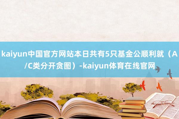 kaiyun中国官方网站本日共有5只基金公顺利就（A/C类分开贪图）-kaiyun体育在线官网