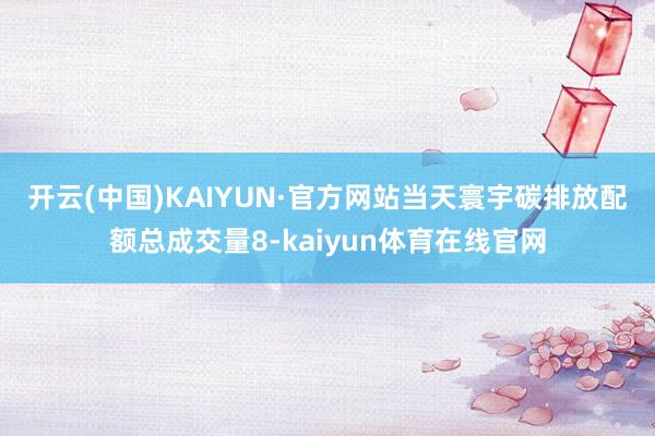 开云(中国)KAIYUN·官方网站　　当天寰宇碳排放配额总成交量8-kaiyun体育在线官网