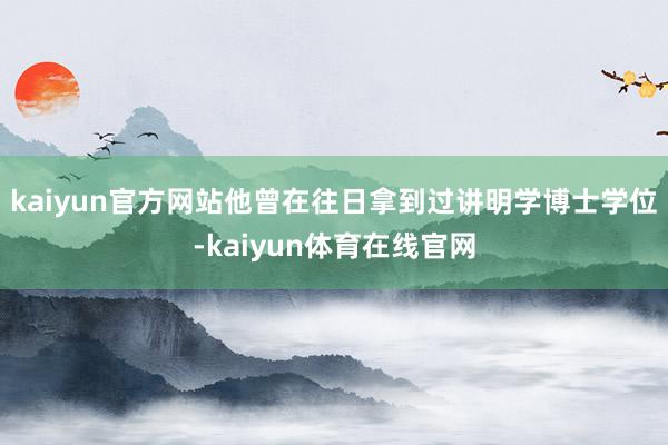 kaiyun官方网站他曾在往日拿到过讲明学博士学位-kaiyun体育在线官网