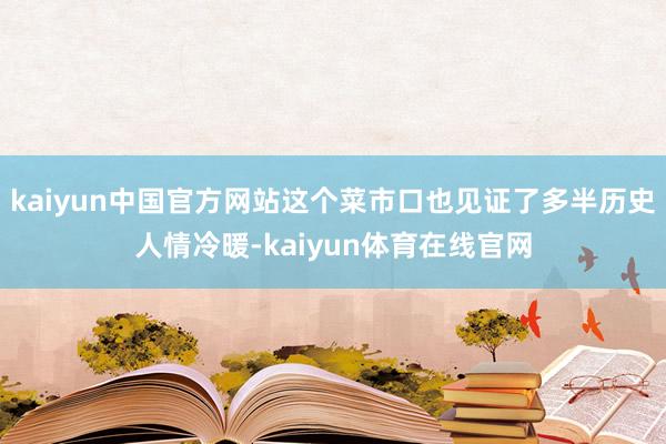 kaiyun中国官方网站这个菜市口也见证了多半历史人情冷暖-kaiyun体育在线官网