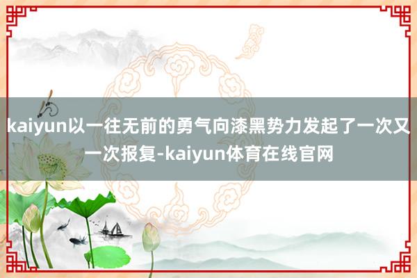 kaiyun以一往无前的勇气向漆黑势力发起了一次又一次报复-kaiyun体育在线官网