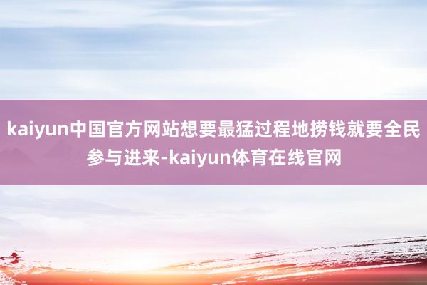 kaiyun中国官方网站想要最猛过程地捞钱就要全民参与进来-kaiyun体育在线官网