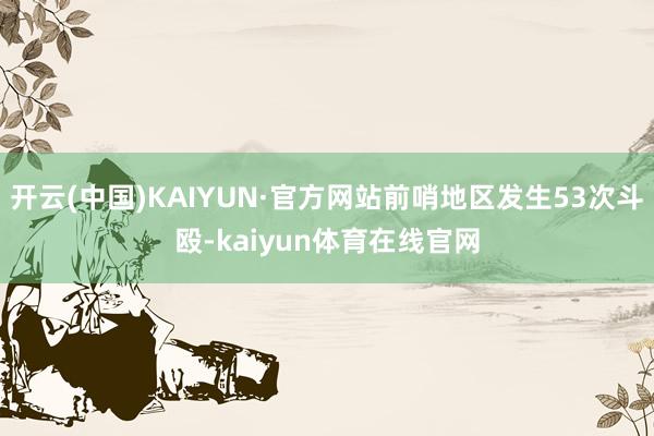 开云(中国)KAIYUN·官方网站前哨地区发生53次斗殴-kaiyun体育在线官网