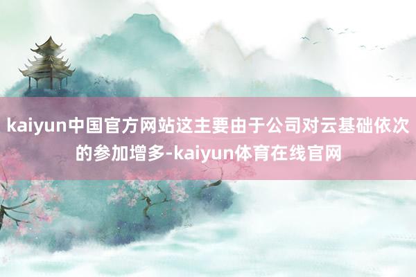 kaiyun中国官方网站这主要由于公司对云基础依次的参加增多-kaiyun体育在线官网