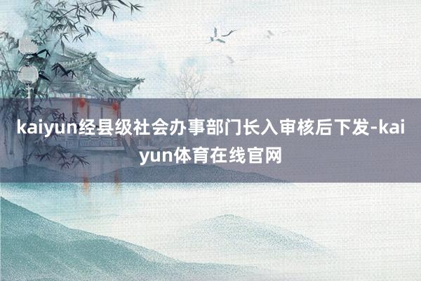 kaiyun经县级社会办事部门长入审核后下发-kaiyun体育在线官网