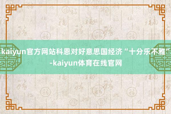 kaiyun官方网站科恩对好意思国经济“十分乐不雅”-kaiyun体育在线官网