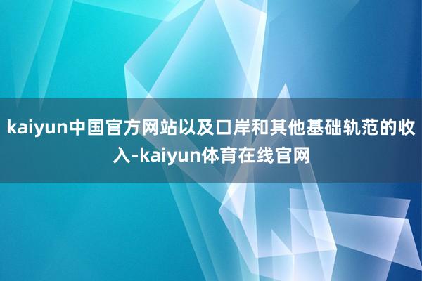 kaiyun中国官方网站以及口岸和其他基础轨范的收入-kaiyun体育在线官网