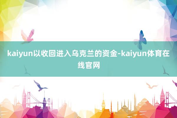 kaiyun以收回进入乌克兰的资金-kaiyun体育在线官网