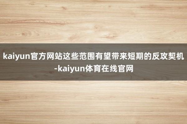 kaiyun官方网站这些范围有望带来短期的反攻契机-kaiyun体育在线官网