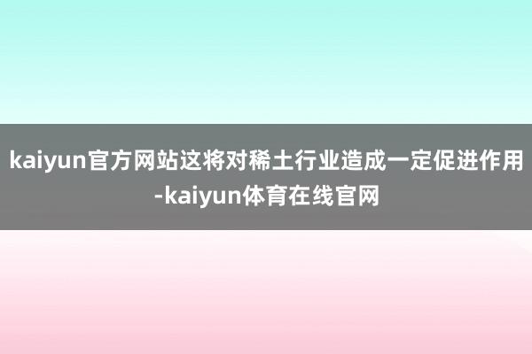 kaiyun官方网站这将对稀土行业造成一定促进作用-kaiyun体育在线官网